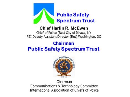 Chief Harlin R. McEwen Chief of Police (Ret) City of Ithaca, NY FBI Deputy Assistant Director (Ret) Washington, DC Public Safety Spectrum Trust Chairman.