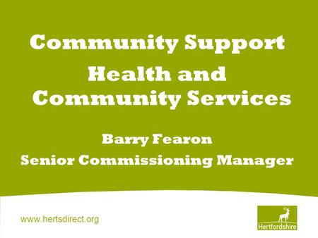 Www.hertsdirect.org Community Support Health and Community Services Barry Fearon Senior Commissioning Manager.