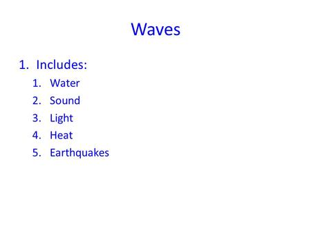 Waves 1.Includes: 1.Water 2.Sound 3.Light 4.Heat 5.Earthquakes.
