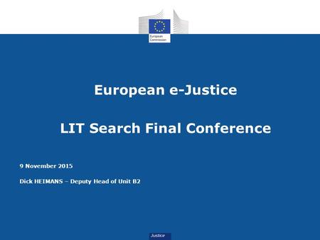 European e-Justice LIT Search Final Conference 9 November 2015 Dick HEIMANS – Deputy Head of Unit B2.