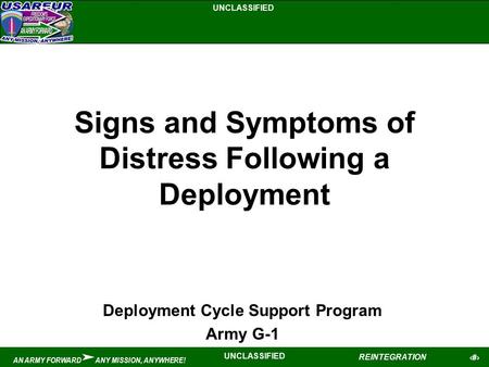 UNCLASSIFIED 1 REINTEGRATION UNCLASSIFIED AN ARMY FORWARD ANY MISSION, ANYWHERE! Signs and Symptoms of Distress Following a Deployment Deployment Cycle.