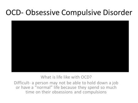 OCD- Obsessive Compulsive Disorder What is life like with OCD? Difficult- a person may not be able to hold down a job or have a “normal” life because they.