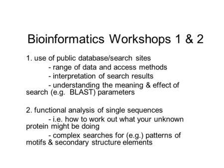 Bioinformatics Workshops 1 & 2 1. use of public database/search sites - range of data and access methods - interpretation of search results - understanding.