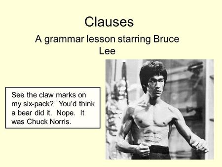 Clauses A grammar lesson starring Bruce Lee See the claw marks on my six-pack? You’d think a bear did it. Nope. It was Chuck Norris.
