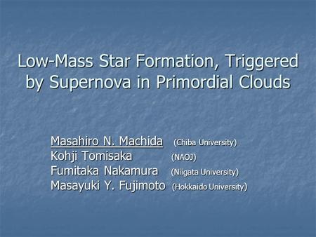 Low-Mass Star Formation, Triggered by Supernova in Primordial Clouds Masahiro N. Machida (Chiba University) Kohji Tomisaka (NAOJ) Fumitaka Nakamura (Niigata.