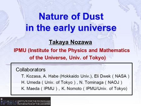 Nature of Dust in the early universe Takaya Nozawa IPMU (Institute for the Physics and Mathematics of the Universe, Univ. of Tokyo) Collaborators T. Kozasa,