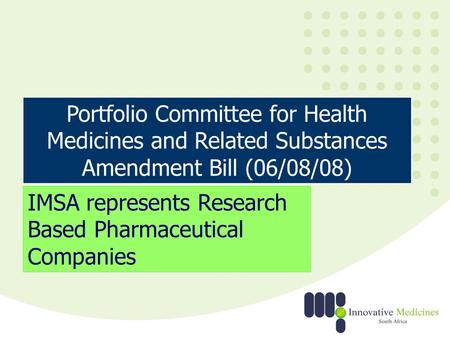 Portfolio Committee for Health Medicines and Related Substances Amendment Bill (06/08/08) IMSA represents Research Based Pharmaceutical Companies.