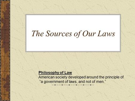 The Sources of Our Laws Philosophy of Law American society developed around the principle of “a government of laws, and not of men.”