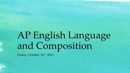 AP English Language and Composition Friday, October 16 th, 2015.