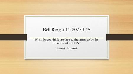 Bell Ringer 11-20/30-15 What do you think are the requirements to be the President of the U.S.? Senate? House?