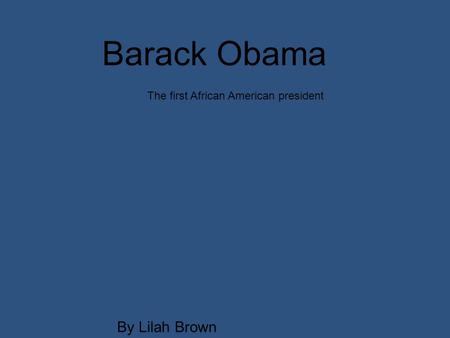 The first African American president By Lilah Brown Barack Obama.
