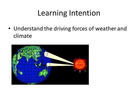 Learning Intention Understand the driving forces of weather and climate.