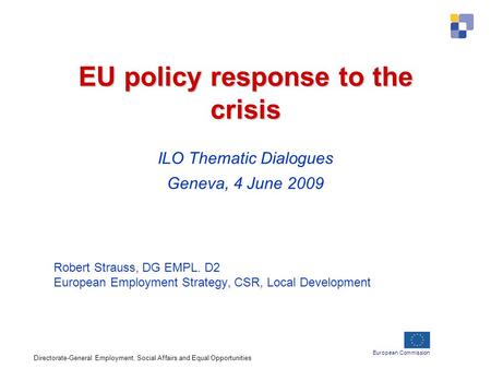 European Commission EU policy response to the crisis EU policy response to the crisis ILO Thematic Dialogues Geneva, 4 June 2009 Robert Strauss, DG EMPL.