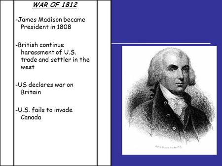 WAR OF 1812 -James Madison became President in 1808 -British continue harassment of U.S. trade and settler in the west -US declares war on Britain -U.S.