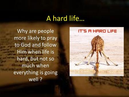 A hard life… Why are people more likely to pray to God and follow Him when life is hard, but not so much when everything is going well ?