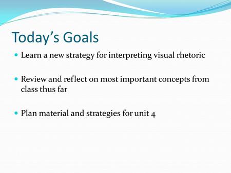 Today’s Goals Learn a new strategy for interpreting visual rhetoric Review and reflect on most important concepts from class thus far Plan material and.