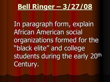Bell Ringer – 3/27/08 In paragraph form, explain African American social organizations formed for the “black elite” and college students during the early.