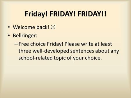 Friday! FRIDAY! FRIDAY!! Welcome back! Bellringer: – Free choice Friday! Please write at least three well-developed sentences about any school-related.