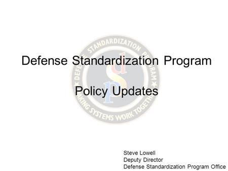 Defense Standardization Program Policy Updates Steve Lowell Deputy Director Defense Standardization Program Office.