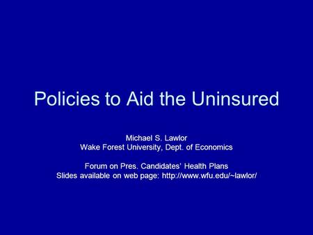 Policies to Aid the Uninsured Michael S. Lawlor Wake Forest University, Dept. of Economics Forum on Pres. Candidates’ Health Plans Slides available on.