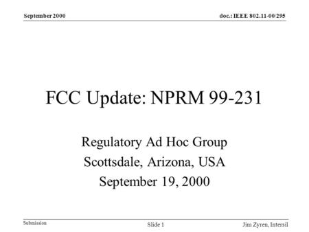 Doc.: IEEE 802.11-00/295 Submission September 2000 Jim Zyren, IntersilSlide 1 FCC Update: NPRM 99-231 Regulatory Ad Hoc Group Scottsdale, Arizona, USA.