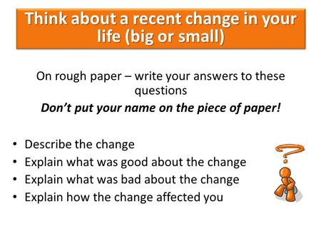 On rough paper – write your answers to these questions Don’t put your name on the piece of paper! Describe the change Explain what was good about the change.