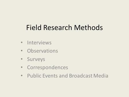 Field Research Methods Interviews Observations Surveys Correspondences Public Events and Broadcast Media.