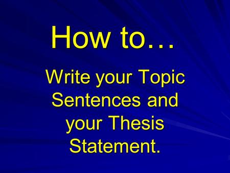 How to… Write your Topic Sentences and your Thesis Statement.