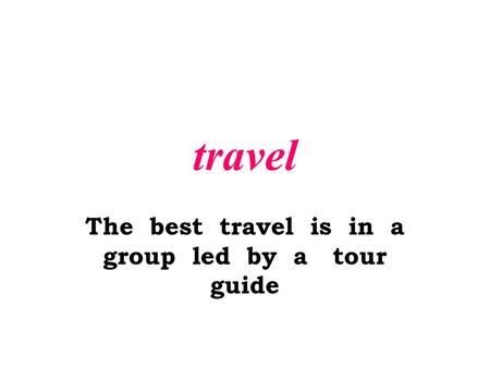 Travel The best travel is in a group led by a tour guide.