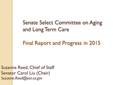 Senate Select Committee on Aging and Long Term Care Final Report and Progress in 2015 Suzanne Reed, Chief of Staff Senator Carol Liu (Chair)