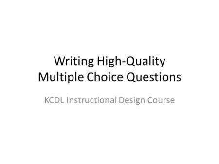 Writing High-Quality Multiple Choice Questions KCDL Instructional Design Course.