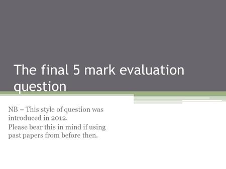 The final 5 mark evaluation question NB – This style of question was introduced in 2012. Please bear this in mind if using past papers from before then.