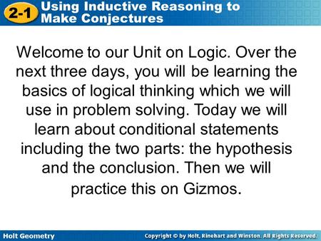 Holt Geometry 2-1 Using Inductive Reasoning to Make Conjectures Welcome to our Unit on Logic. Over the next three days, you will be learning the basics.