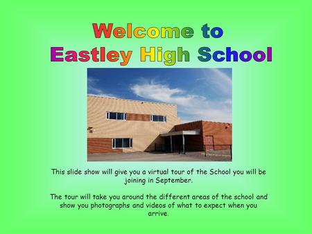 This slide show will give you a virtual tour of the School you will be joining in September. The tour will take you around the different areas of the school.