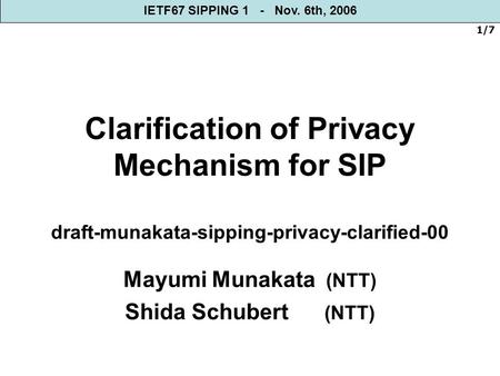 1/7 Clarification of Privacy Mechanism for SIP draft-munakata-sipping-privacy-clarified-00 Mayumi Munakata (NTT) Shida Schubert (NTT) IETF67 SIPPING 1.