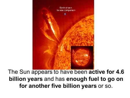 The Sun appears to have been active for 4.6 billion years and has enough fuel to go on for another five billion years or so.
