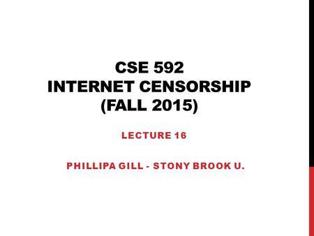 CSE 592 INTERNET CENSORSHIP (FALL 2015) LECTURE 16 PHILLIPA GILL - STONY BROOK U.