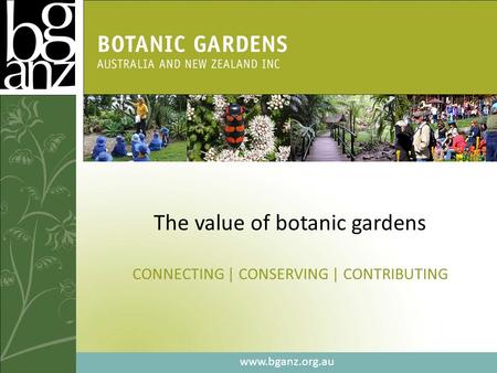 The value of botanic gardens CONNECTING | CONSERVING | CONTRIBUTING www.bganz.org.au.