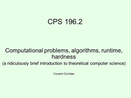 CPS 196.2 Computational problems, algorithms, runtime, hardness (a ridiculously brief introduction to theoretical computer science) Vincent Conitzer.