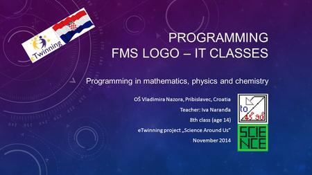 PROGRAMMING FMS LOGO – IT CLASSES Programming in mathematics, physics and chemistry OŠ Vladimira Nazora, Pribislavec, Croatia Teacher: Iva Naran đ a 8th.
