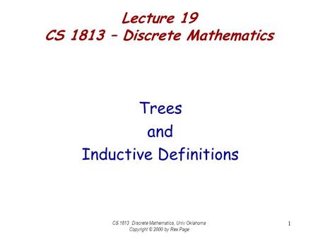 CS 1813 Discrete Mathematics, Univ Oklahoma Copyright © 2000 by Rex Page 1 Lecture 19 CS 1813 – Discrete Mathematics Trees and Inductive Definitions.
