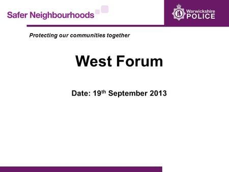Protecting our communities together West Forum Date: 19 th September 2013.