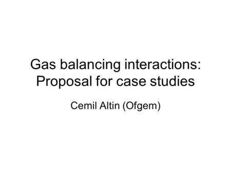 Gas balancing interactions: Proposal for case studies Cemil Altin (Ofgem)