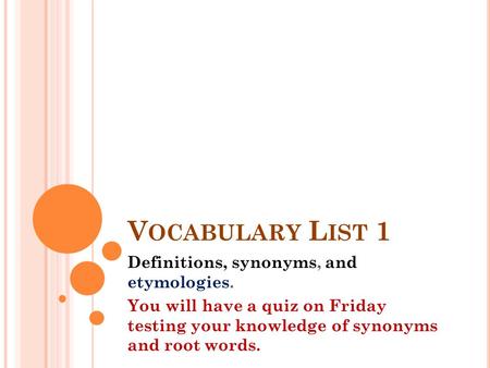 V OCABULARY L IST 1 Definitions, synonyms, and etymologies. You will have a quiz on Friday testing your knowledge of synonyms and root words.
