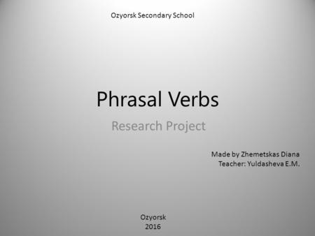 Phrasal Verbs Research Project Ozyorsk Secondary School Made by Zhemetskas Diana Teacher: Yuldasheva E.M. Ozyorsk 2016.