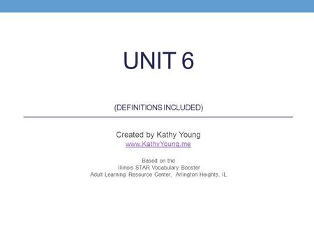 UNIT 6 (DEFINITIONS INCLUDED) Created by Kathy Young www.KathyYoung.me Based on the Illinois STAR Vocabulary Booster Adult Learning Resource Center, Arlington.