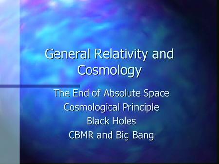 General Relativity and Cosmology The End of Absolute Space Cosmological Principle Black Holes CBMR and Big Bang.