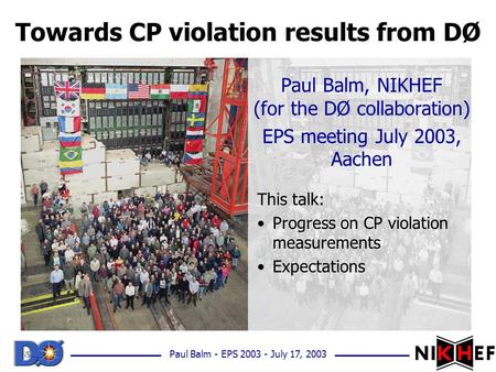 Paul Balm - EPS 2003 - July 17, 2003 Towards CP violation results from DØ Paul Balm, NIKHEF (for the DØ collaboration) EPS meeting July 2003, Aachen This.