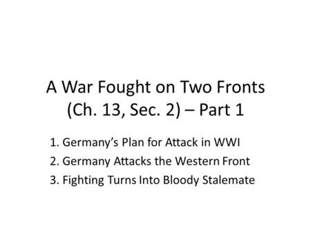 A War Fought on Two Fronts (Ch. 13, Sec. 2) – Part 1 1. Germany’s Plan for Attack in WWI 2. Germany Attacks the Western Front 3. Fighting Turns Into Bloody.