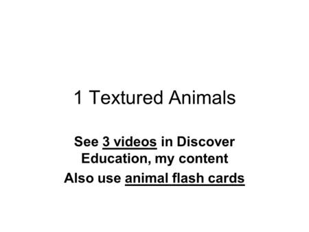 1 Textured Animals See 3 videos in Discover Education, my content Also use animal flash cards.